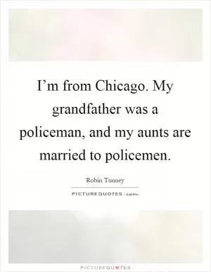 I’m from Chicago. My grandfather was a policeman, and my aunts are married to policemen Picture Quote #1