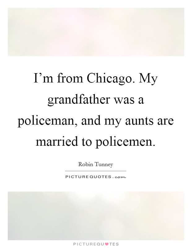 I'm from Chicago. My grandfather was a policeman, and my aunts are married to policemen Picture Quote #1