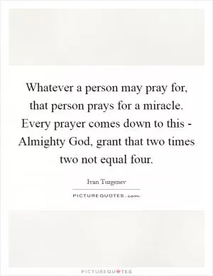 Whatever a person may pray for, that person prays for a miracle. Every prayer comes down to this - Almighty God, grant that two times two not equal four Picture Quote #1