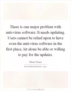There is one major problem with anti-virus software: It needs updating. Users cannot be relied upon to have even the anti-virus software in the first place, let alone be able or willing to pay for the updates Picture Quote #1