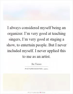 I always considered myself being an organizer. I’m very good at teaching singers, I’m very good at staging a show, to entertain people. But I never included myself. I never applied this to me as an artist Picture Quote #1