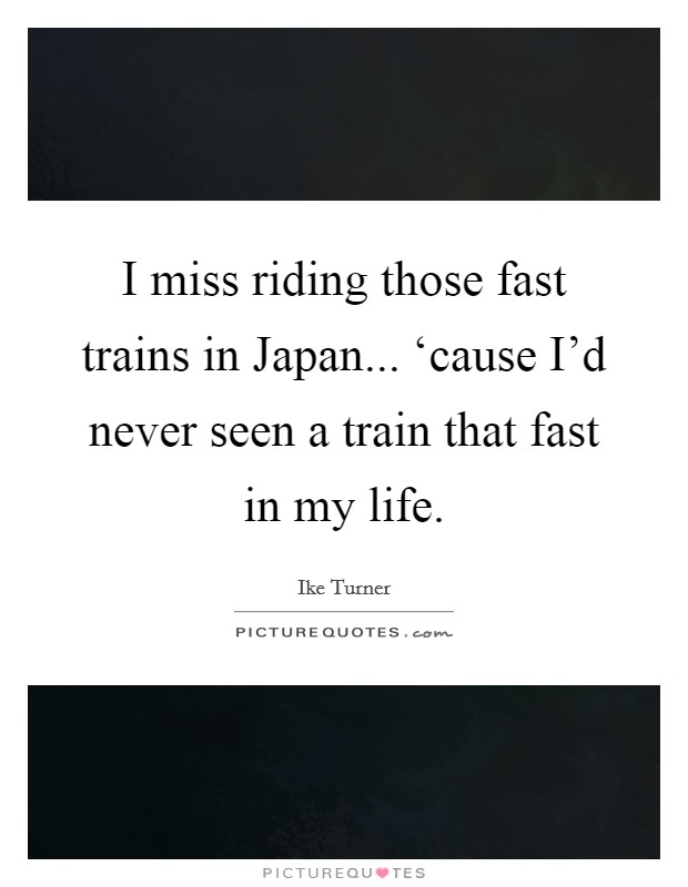 I miss riding those fast trains in Japan... ‘cause I'd never seen a train that fast in my life Picture Quote #1