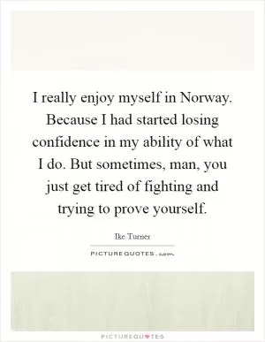 I really enjoy myself in Norway. Because I had started losing confidence in my ability of what I do. But sometimes, man, you just get tired of fighting and trying to prove yourself Picture Quote #1