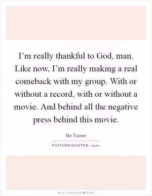 I’m really thankful to God, man. Like now, I’m really making a real comeback with my group. With or without a record, with or without a movie. And behind all the negative press behind this movie Picture Quote #1