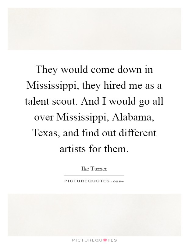 They would come down in Mississippi, they hired me as a talent scout. And I would go all over Mississippi, Alabama, Texas, and find out different artists for them Picture Quote #1