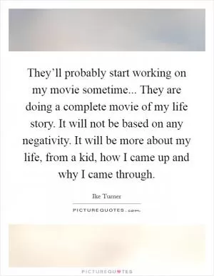 They’ll probably start working on my movie sometime... They are doing a complete movie of my life story. It will not be based on any negativity. It will be more about my life, from a kid, how I came up and why I came through Picture Quote #1