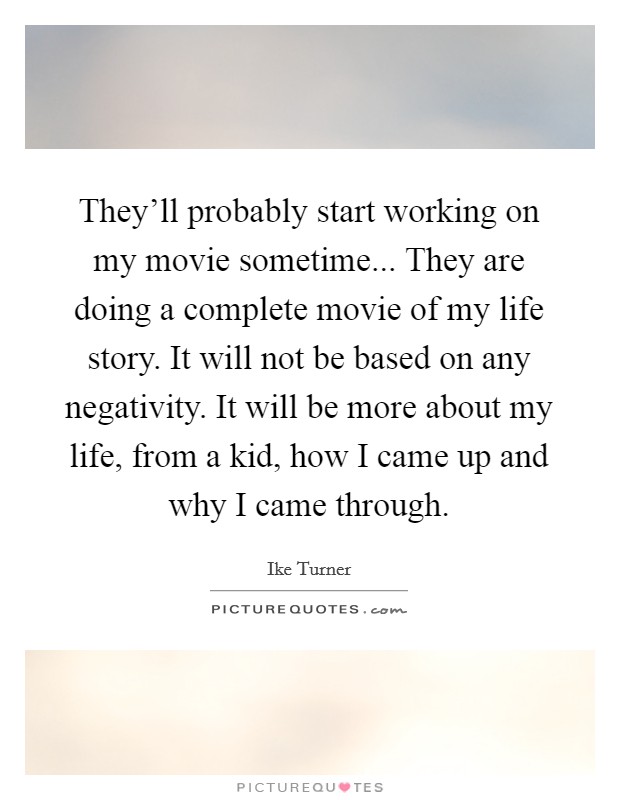 They'll probably start working on my movie sometime... They are doing a complete movie of my life story. It will not be based on any negativity. It will be more about my life, from a kid, how I came up and why I came through Picture Quote #1