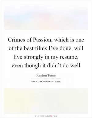 Crimes of Passion, which is one of the best films I’ve done, will live strongly in my resume, even though it didn’t do well Picture Quote #1