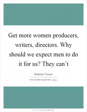 Get more women producers, writers, directors. Why should we expect men to do it for us? They can’t Picture Quote #1