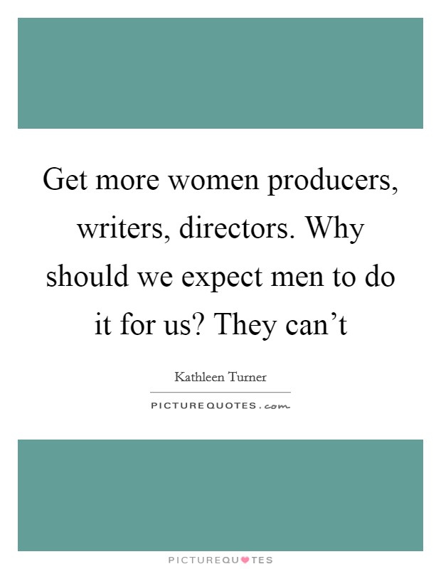 Get more women producers, writers, directors. Why should we expect men to do it for us? They can't Picture Quote #1
