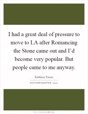 I had a great deal of pressure to move to LA after Romancing the Stone came out and I’d become very popular. But people came to me anyway Picture Quote #1