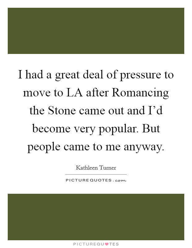 I had a great deal of pressure to move to LA after Romancing the Stone came out and I'd become very popular. But people came to me anyway Picture Quote #1
