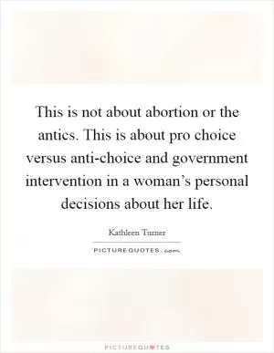 This is not about abortion or the antics. This is about pro choice versus anti-choice and government intervention in a woman’s personal decisions about her life Picture Quote #1