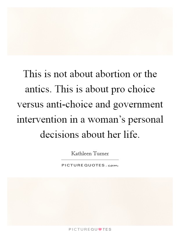 This is not about abortion or the antics. This is about pro choice versus anti-choice and government intervention in a woman’s personal decisions about her life Picture Quote #1