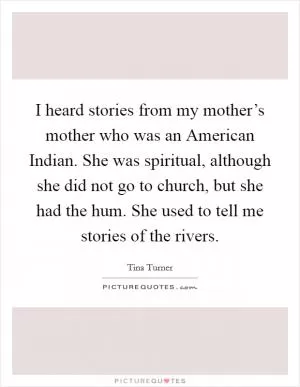 I heard stories from my mother’s mother who was an American Indian. She was spiritual, although she did not go to church, but she had the hum. She used to tell me stories of the rivers Picture Quote #1