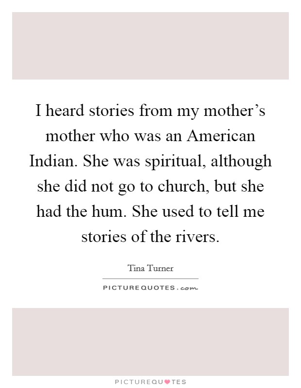 I heard stories from my mother's mother who was an American Indian. She was spiritual, although she did not go to church, but she had the hum. She used to tell me stories of the rivers Picture Quote #1