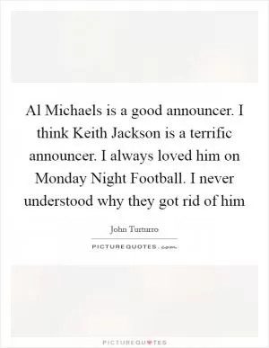 Al Michaels is a good announcer. I think Keith Jackson is a terrific announcer. I always loved him on Monday Night Football. I never understood why they got rid of him Picture Quote #1