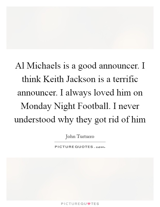 Al Michaels is a good announcer. I think Keith Jackson is a terrific announcer. I always loved him on Monday Night Football. I never understood why they got rid of him Picture Quote #1