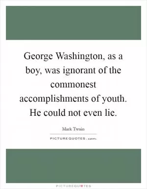 George Washington, as a boy, was ignorant of the commonest accomplishments of youth. He could not even lie Picture Quote #1