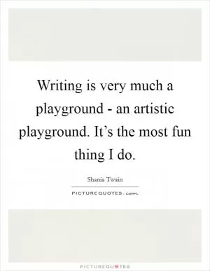 Writing is very much a playground - an artistic playground. It’s the most fun thing I do Picture Quote #1