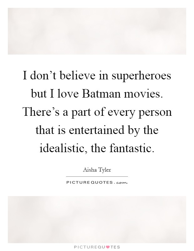I don't believe in superheroes but I love Batman movies. There's a part of every person that is entertained by the idealistic, the fantastic Picture Quote #1