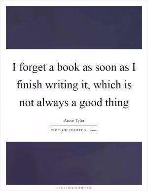I forget a book as soon as I finish writing it, which is not always a good thing Picture Quote #1