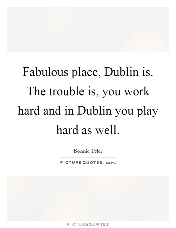 Fabulous place, Dublin is. The trouble is, you work hard and in Dublin you play hard as well Picture Quote #1