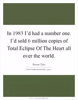 In 1983 I’d had a number one. I’d sold 6 million copies of Total Eclipse Of The Heart all over the world Picture Quote #1