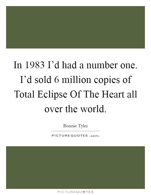 In 1983 I'd had a number one. I'd sold 6 million copies of Total Eclipse Of The Heart all over the world Picture Quote #1