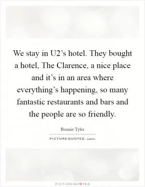 We stay in U2’s hotel. They bought a hotel, The Clarence, a nice place and it’s in an area where everything’s happening, so many fantastic restaurants and bars and the people are so friendly Picture Quote #1