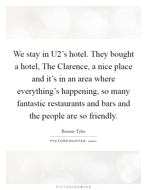 We stay in U2's hotel. They bought a hotel, The Clarence, a nice place and it's in an area where everything's happening, so many fantastic restaurants and bars and the people are so friendly Picture Quote #1
