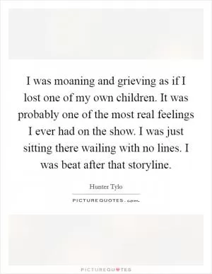 I was moaning and grieving as if I lost one of my own children. It was probably one of the most real feelings I ever had on the show. I was just sitting there wailing with no lines. I was beat after that storyline Picture Quote #1