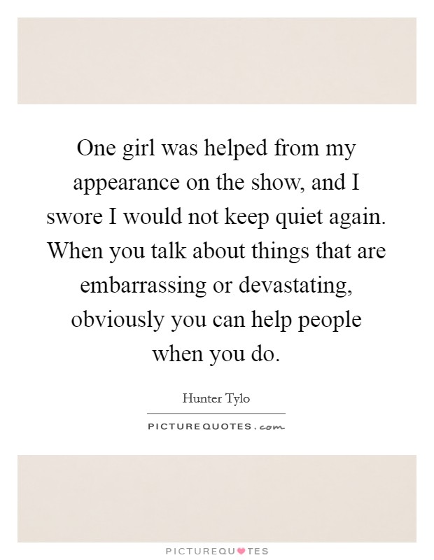 One girl was helped from my appearance on the show, and I swore I would not keep quiet again. When you talk about things that are embarrassing or devastating, obviously you can help people when you do Picture Quote #1