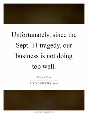 Unfortunately, since the Sept. 11 tragedy, our business is not doing too well Picture Quote #1