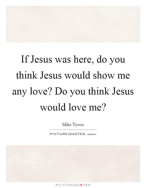 If Jesus was here, do you think Jesus would show me any love? Do you think Jesus would love me? Picture Quote #1
