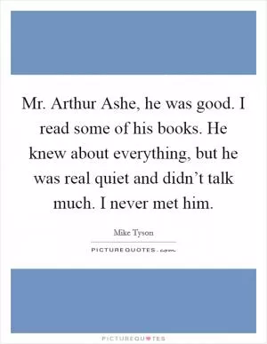 Mr. Arthur Ashe, he was good. I read some of his books. He knew about everything, but he was real quiet and didn’t talk much. I never met him Picture Quote #1