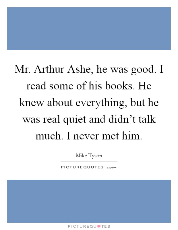 Mr. Arthur Ashe, he was good. I read some of his books. He knew about everything, but he was real quiet and didn't talk much. I never met him Picture Quote #1