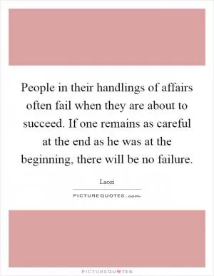 People in their handlings of affairs often fail when they are about to succeed. If one remains as careful at the end as he was at the beginning, there will be no failure Picture Quote #1