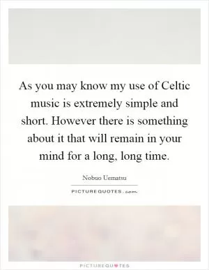 As you may know my use of Celtic music is extremely simple and short. However there is something about it that will remain in your mind for a long, long time Picture Quote #1