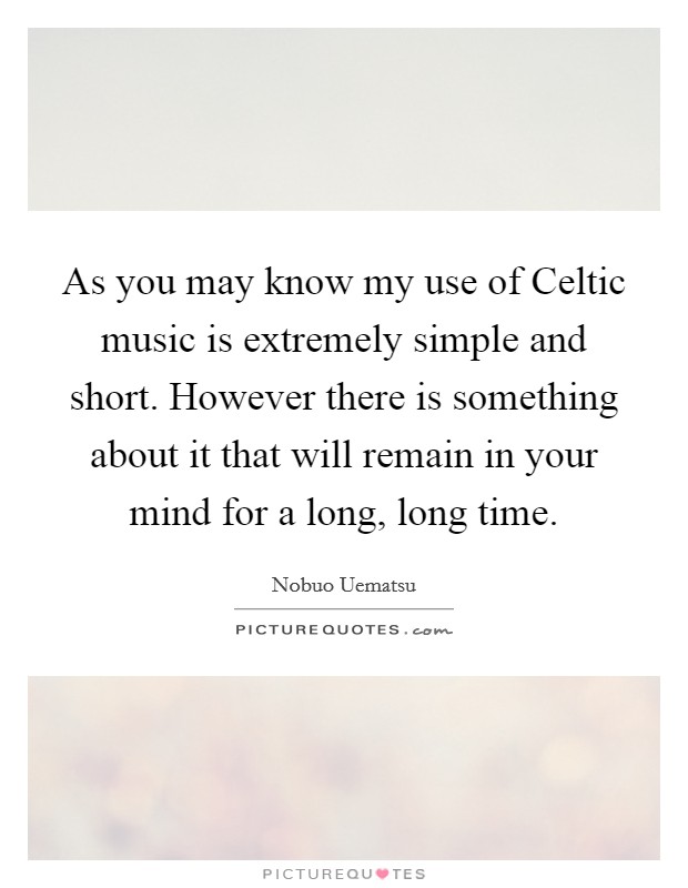 As you may know my use of Celtic music is extremely simple and short. However there is something about it that will remain in your mind for a long, long time Picture Quote #1