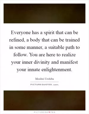 Everyone has a spirit that can be refined, a body that can be trained in some manner, a suitable path to follow. You are here to realize your inner divinity and manifest your innate enlightenment Picture Quote #1