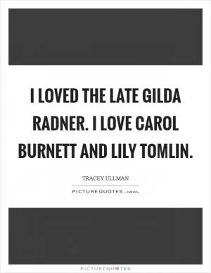I loved the late Gilda Radner. I love Carol Burnett and Lily Tomlin Picture Quote #1