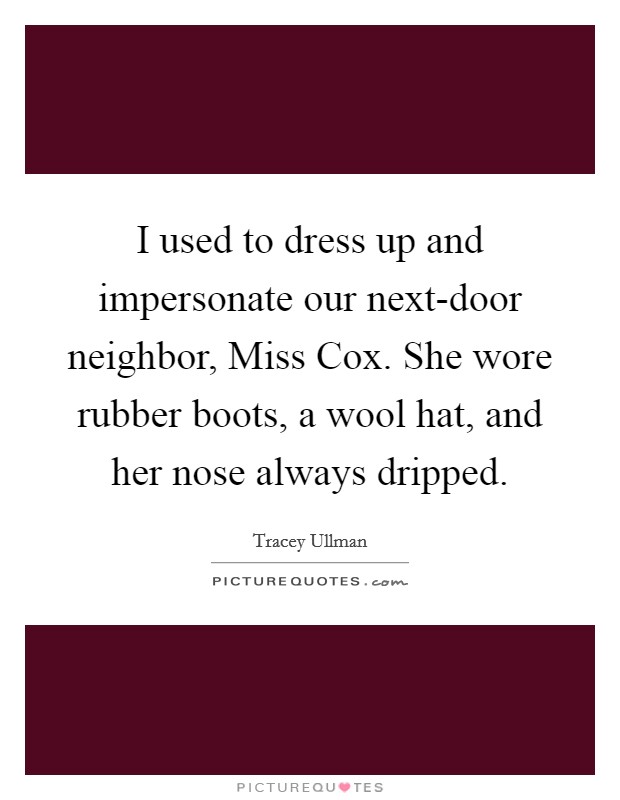 I used to dress up and impersonate our next-door neighbor, Miss Cox. She wore rubber boots, a wool hat, and her nose always dripped Picture Quote #1
