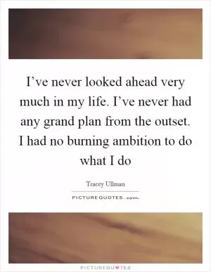 I’ve never looked ahead very much in my life. I’ve never had any grand plan from the outset. I had no burning ambition to do what I do Picture Quote #1