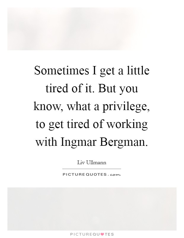 Sometimes I get a little tired of it. But you know, what a privilege, to get tired of working with Ingmar Bergman Picture Quote #1