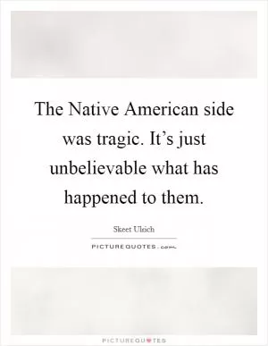 The Native American side was tragic. It’s just unbelievable what has happened to them Picture Quote #1