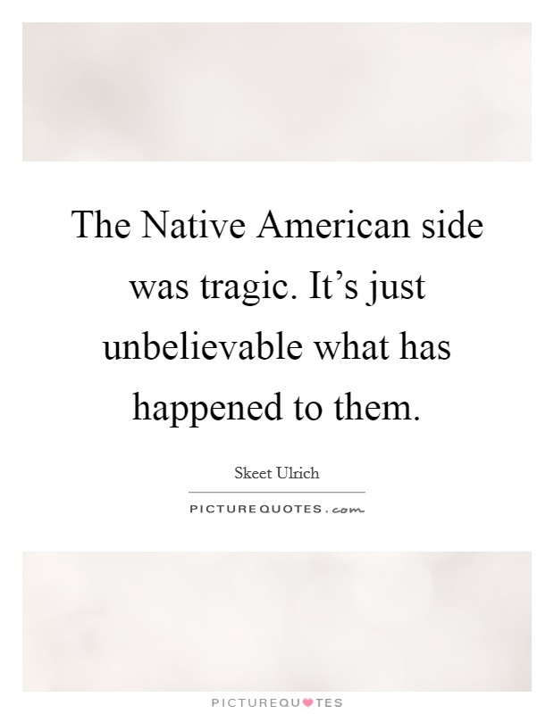 The Native American side was tragic. It's just unbelievable what has happened to them Picture Quote #1