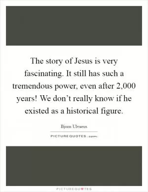 The story of Jesus is very fascinating. It still has such a tremendous power, even after 2,000 years! We don’t really know if he existed as a historical figure Picture Quote #1
