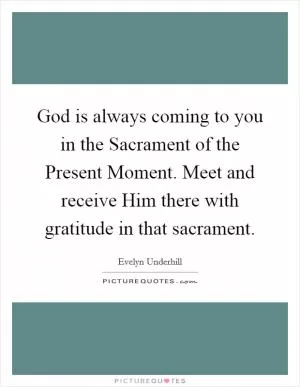 God is always coming to you in the Sacrament of the Present Moment. Meet and receive Him there with gratitude in that sacrament Picture Quote #1
