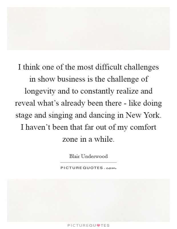 I think one of the most difficult challenges in show business is the challenge of longevity and to constantly realize and reveal what's already been there - like doing stage and singing and dancing in New York. I haven't been that far out of my comfort zone in a while Picture Quote #1